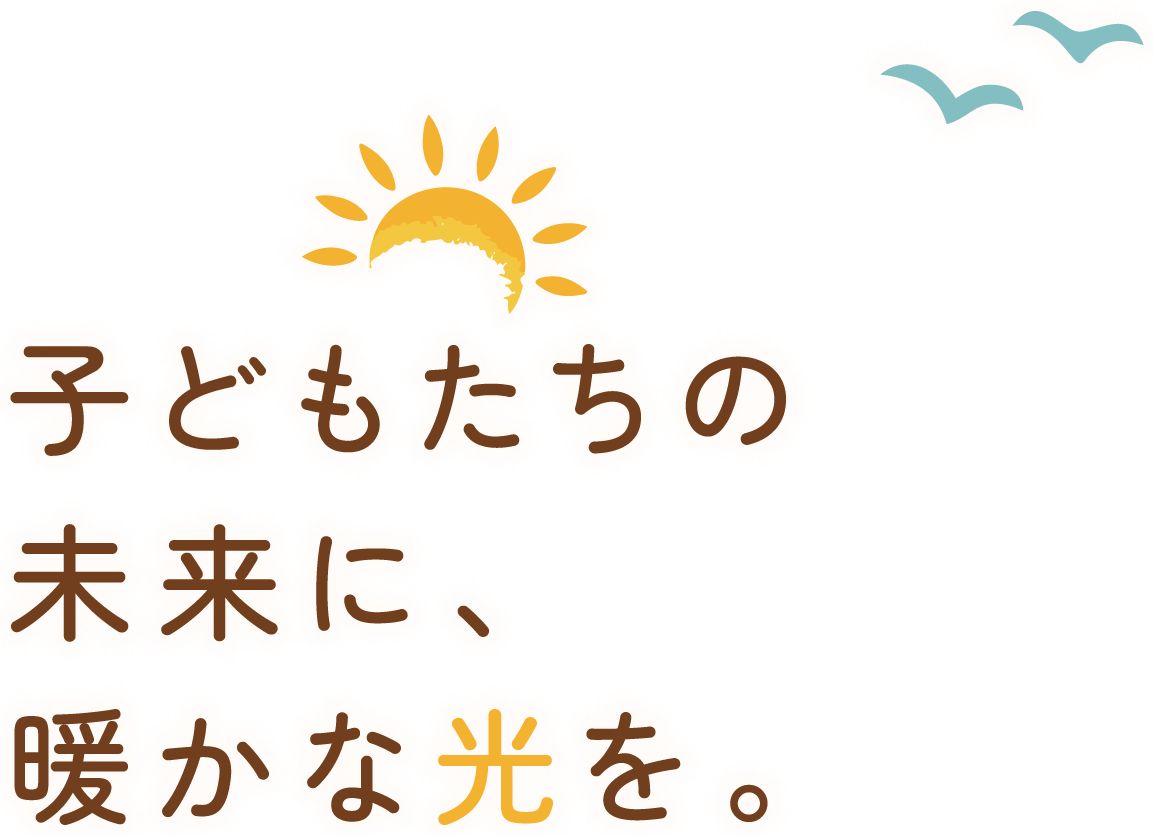 子どもたちの未来に、暖かな光を。